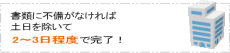 書類に不備がなければ土日を除いて2～3日程度で完了！